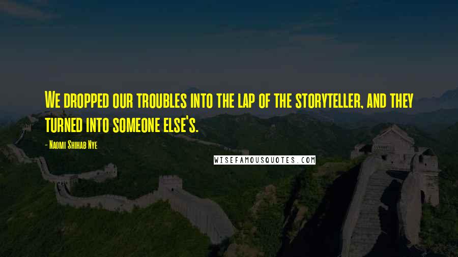 Naomi Shihab Nye Quotes: We dropped our troubles into the lap of the storyteller, and they turned into someone else's.