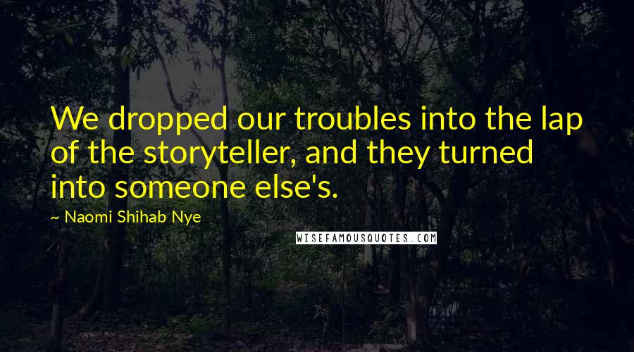 Naomi Shihab Nye Quotes: We dropped our troubles into the lap of the storyteller, and they turned into someone else's.