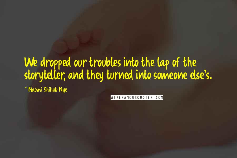 Naomi Shihab Nye Quotes: We dropped our troubles into the lap of the storyteller, and they turned into someone else's.