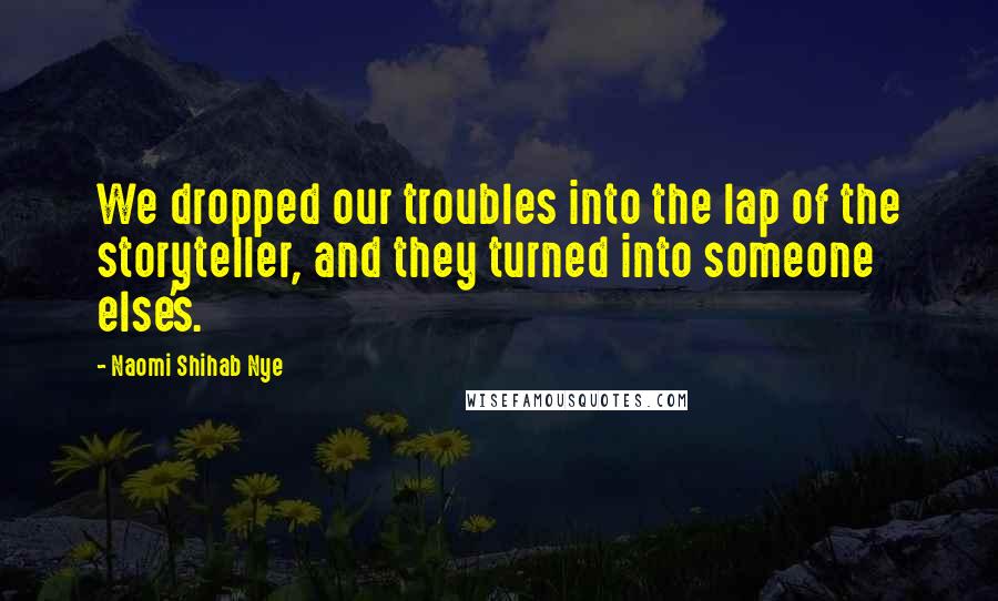 Naomi Shihab Nye Quotes: We dropped our troubles into the lap of the storyteller, and they turned into someone else's.