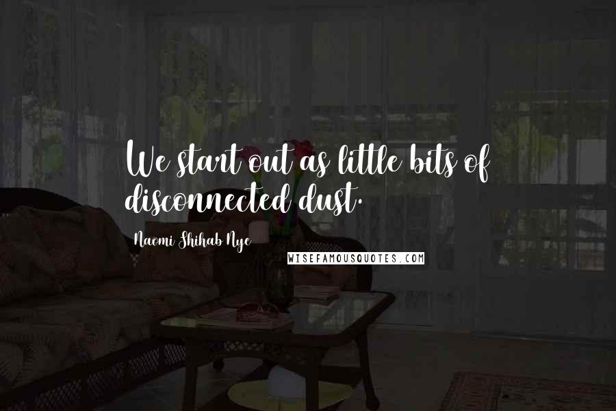 Naomi Shihab Nye Quotes: We start out as little bits of disconnected dust.