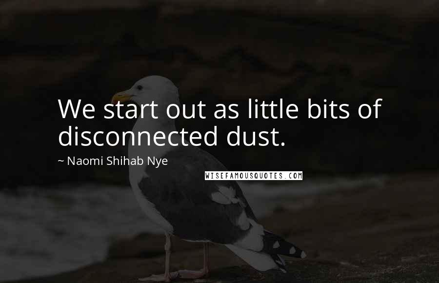 Naomi Shihab Nye Quotes: We start out as little bits of disconnected dust.