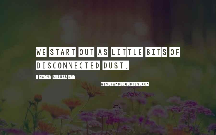 Naomi Shihab Nye Quotes: We start out as little bits of disconnected dust.