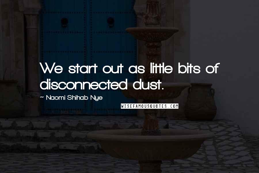 Naomi Shihab Nye Quotes: We start out as little bits of disconnected dust.