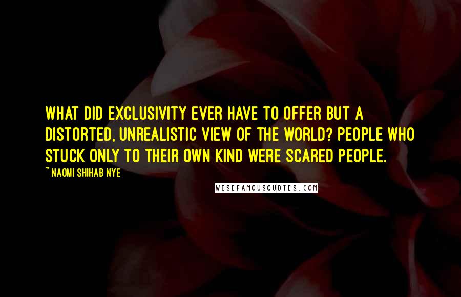 Naomi Shihab Nye Quotes: What did exclusivity ever have to offer but a distorted, unrealistic view of the world? People who stuck only to their own kind were scared people.