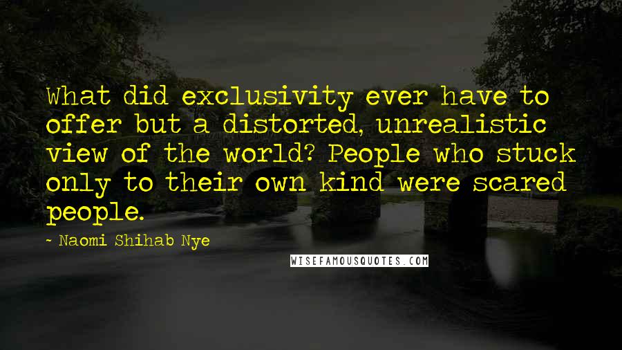 Naomi Shihab Nye Quotes: What did exclusivity ever have to offer but a distorted, unrealistic view of the world? People who stuck only to their own kind were scared people.