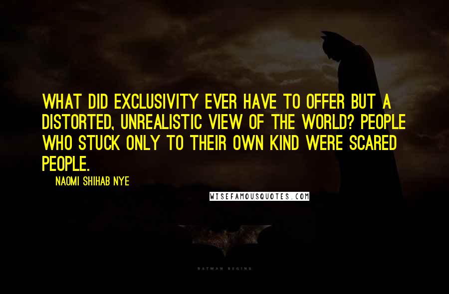 Naomi Shihab Nye Quotes: What did exclusivity ever have to offer but a distorted, unrealistic view of the world? People who stuck only to their own kind were scared people.