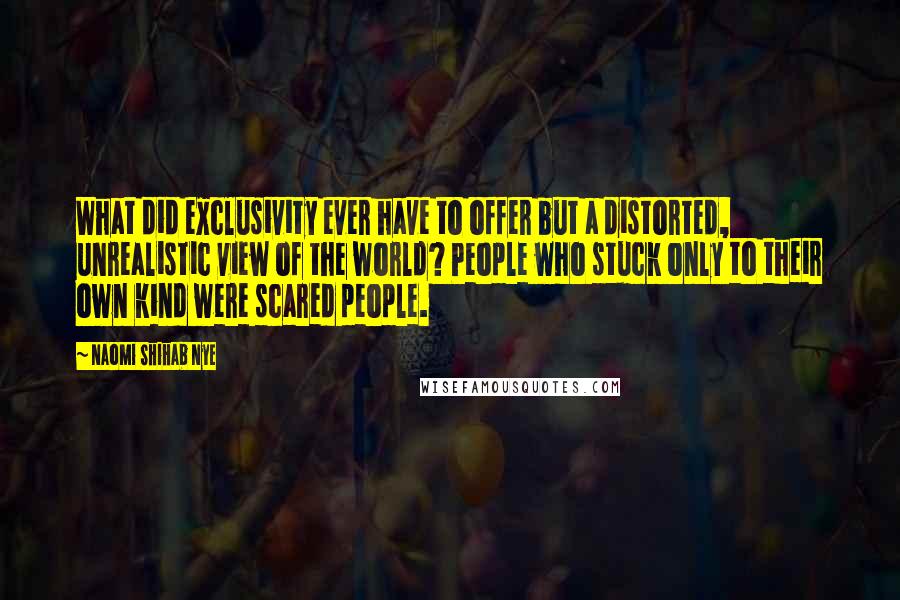Naomi Shihab Nye Quotes: What did exclusivity ever have to offer but a distorted, unrealistic view of the world? People who stuck only to their own kind were scared people.