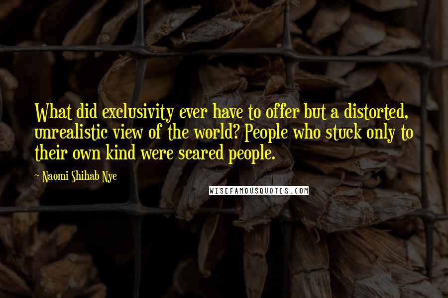 Naomi Shihab Nye Quotes: What did exclusivity ever have to offer but a distorted, unrealistic view of the world? People who stuck only to their own kind were scared people.