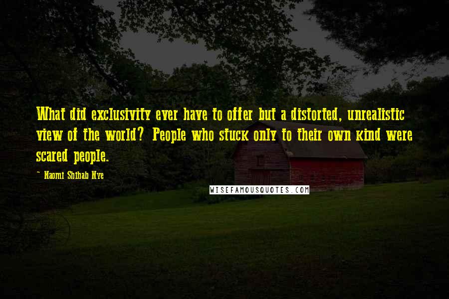 Naomi Shihab Nye Quotes: What did exclusivity ever have to offer but a distorted, unrealistic view of the world? People who stuck only to their own kind were scared people.