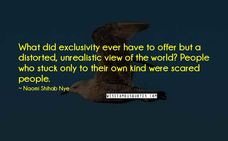 Naomi Shihab Nye Quotes: What did exclusivity ever have to offer but a distorted, unrealistic view of the world? People who stuck only to their own kind were scared people.