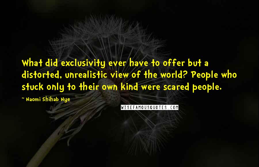 Naomi Shihab Nye Quotes: What did exclusivity ever have to offer but a distorted, unrealistic view of the world? People who stuck only to their own kind were scared people.
