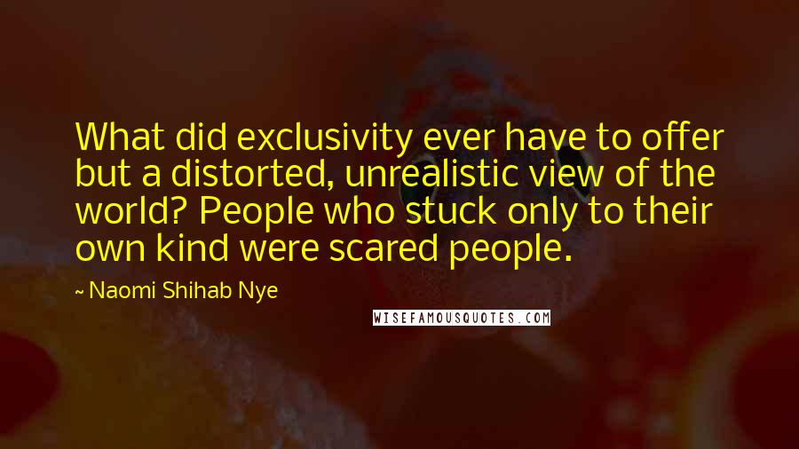 Naomi Shihab Nye Quotes: What did exclusivity ever have to offer but a distorted, unrealistic view of the world? People who stuck only to their own kind were scared people.