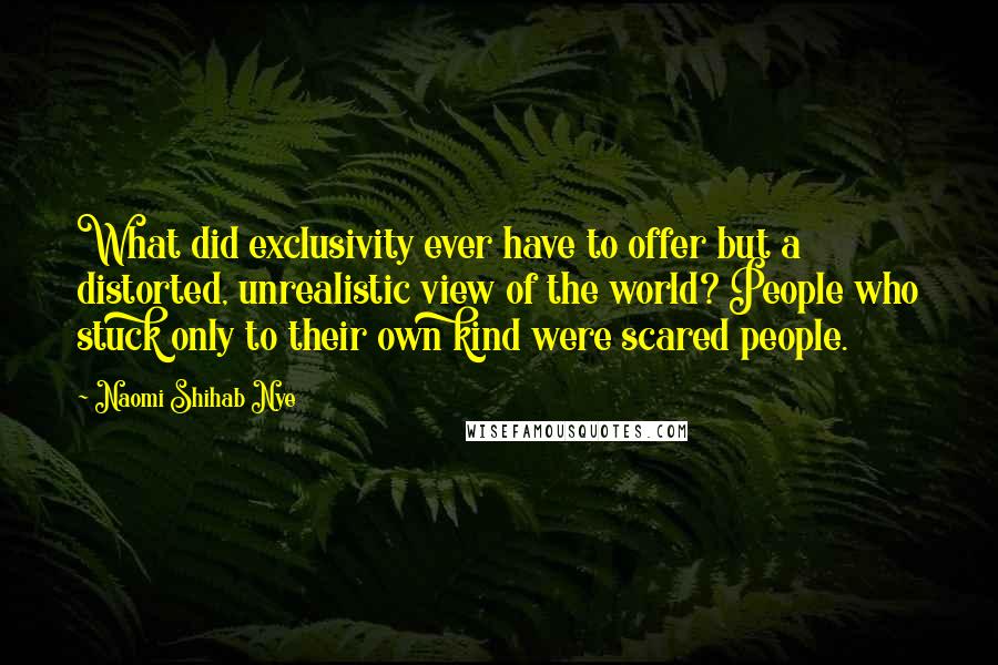 Naomi Shihab Nye Quotes: What did exclusivity ever have to offer but a distorted, unrealistic view of the world? People who stuck only to their own kind were scared people.