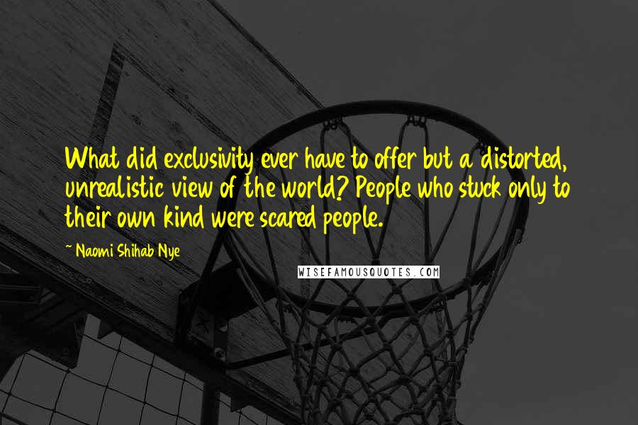 Naomi Shihab Nye Quotes: What did exclusivity ever have to offer but a distorted, unrealistic view of the world? People who stuck only to their own kind were scared people.