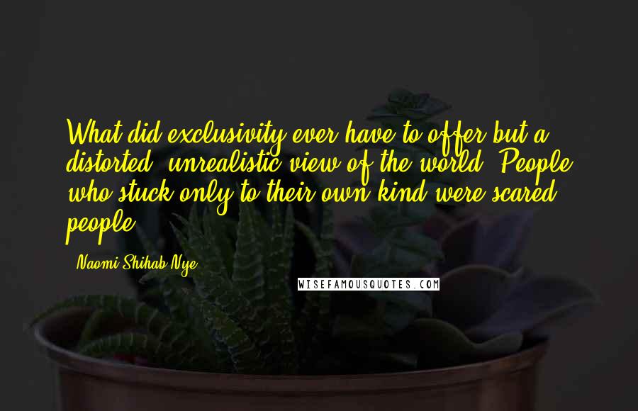 Naomi Shihab Nye Quotes: What did exclusivity ever have to offer but a distorted, unrealistic view of the world? People who stuck only to their own kind were scared people.