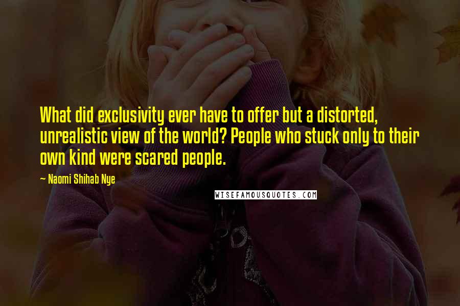 Naomi Shihab Nye Quotes: What did exclusivity ever have to offer but a distorted, unrealistic view of the world? People who stuck only to their own kind were scared people.