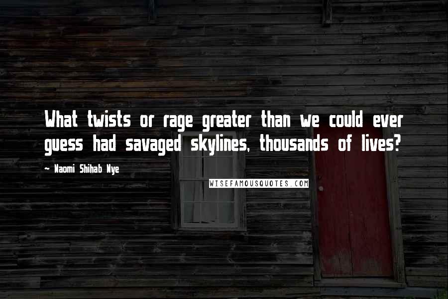 Naomi Shihab Nye Quotes: What twists or rage greater than we could ever guess had savaged skylines, thousands of lives?