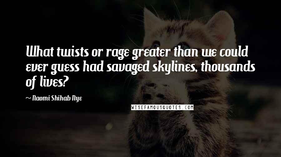 Naomi Shihab Nye Quotes: What twists or rage greater than we could ever guess had savaged skylines, thousands of lives?