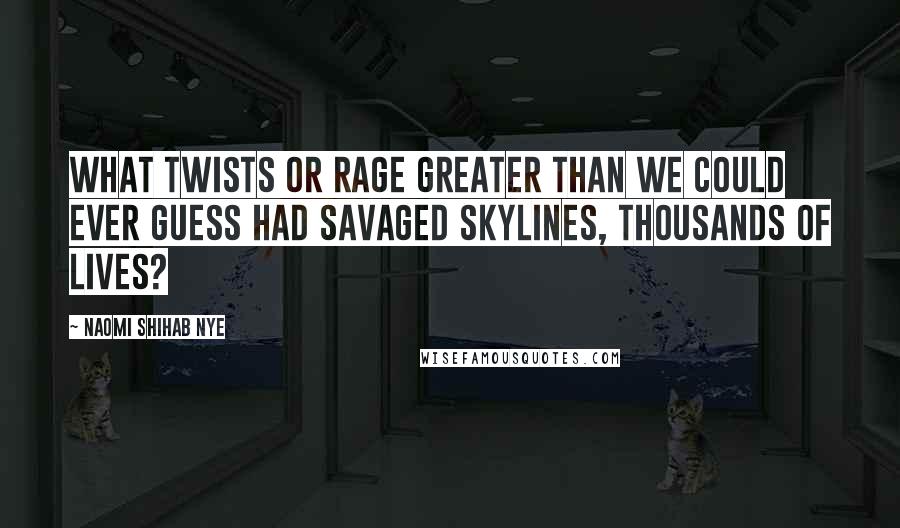 Naomi Shihab Nye Quotes: What twists or rage greater than we could ever guess had savaged skylines, thousands of lives?