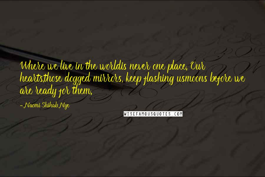 Naomi Shihab Nye Quotes: Where we live in the worldis never one place. Our hearts,those dogged mirrors, keep flashing usmoons before we are ready for them.