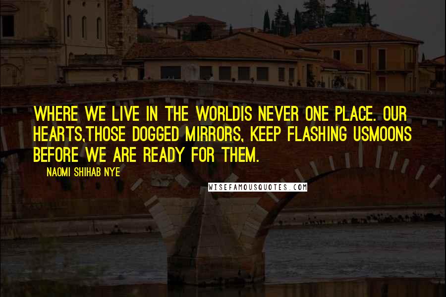 Naomi Shihab Nye Quotes: Where we live in the worldis never one place. Our hearts,those dogged mirrors, keep flashing usmoons before we are ready for them.