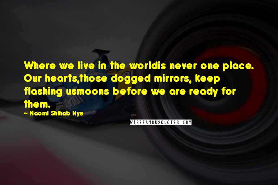 Naomi Shihab Nye Quotes: Where we live in the worldis never one place. Our hearts,those dogged mirrors, keep flashing usmoons before we are ready for them.