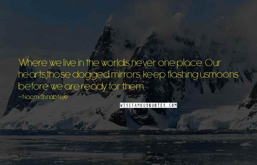 Naomi Shihab Nye Quotes: Where we live in the worldis never one place. Our hearts,those dogged mirrors, keep flashing usmoons before we are ready for them.