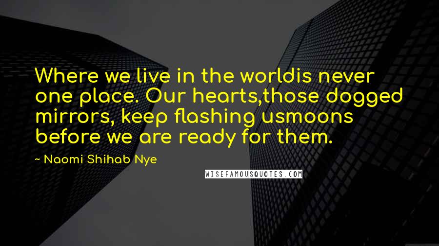 Naomi Shihab Nye Quotes: Where we live in the worldis never one place. Our hearts,those dogged mirrors, keep flashing usmoons before we are ready for them.