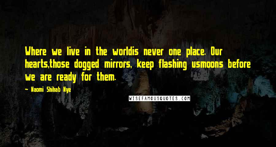 Naomi Shihab Nye Quotes: Where we live in the worldis never one place. Our hearts,those dogged mirrors, keep flashing usmoons before we are ready for them.