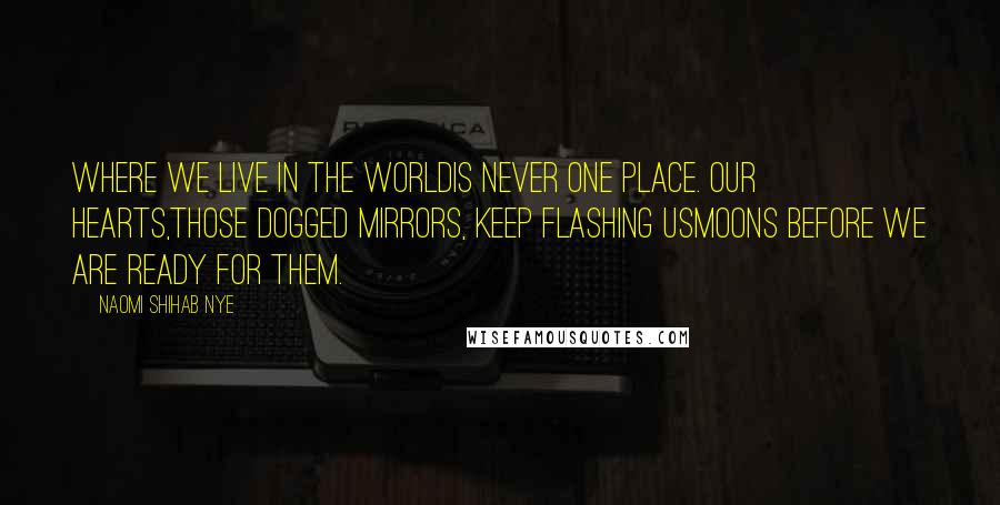 Naomi Shihab Nye Quotes: Where we live in the worldis never one place. Our hearts,those dogged mirrors, keep flashing usmoons before we are ready for them.