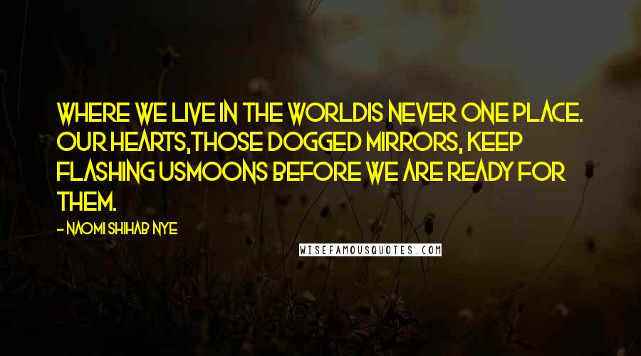 Naomi Shihab Nye Quotes: Where we live in the worldis never one place. Our hearts,those dogged mirrors, keep flashing usmoons before we are ready for them.