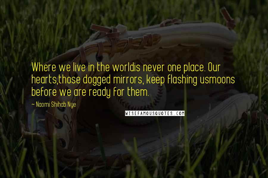 Naomi Shihab Nye Quotes: Where we live in the worldis never one place. Our hearts,those dogged mirrors, keep flashing usmoons before we are ready for them.