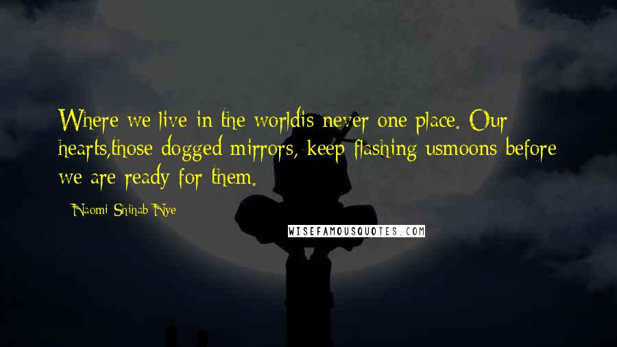 Naomi Shihab Nye Quotes: Where we live in the worldis never one place. Our hearts,those dogged mirrors, keep flashing usmoons before we are ready for them.