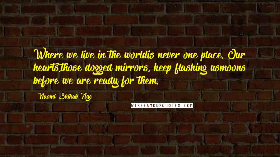 Naomi Shihab Nye Quotes: Where we live in the worldis never one place. Our hearts,those dogged mirrors, keep flashing usmoons before we are ready for them.