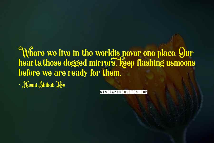 Naomi Shihab Nye Quotes: Where we live in the worldis never one place. Our hearts,those dogged mirrors, keep flashing usmoons before we are ready for them.