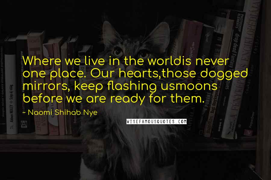 Naomi Shihab Nye Quotes: Where we live in the worldis never one place. Our hearts,those dogged mirrors, keep flashing usmoons before we are ready for them.