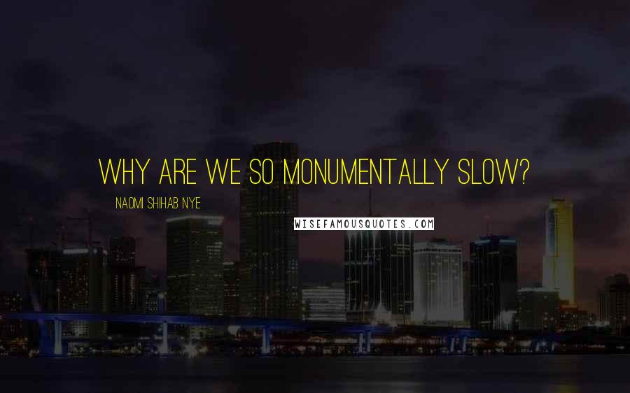 Naomi Shihab Nye Quotes: why are we so monumentally slow?