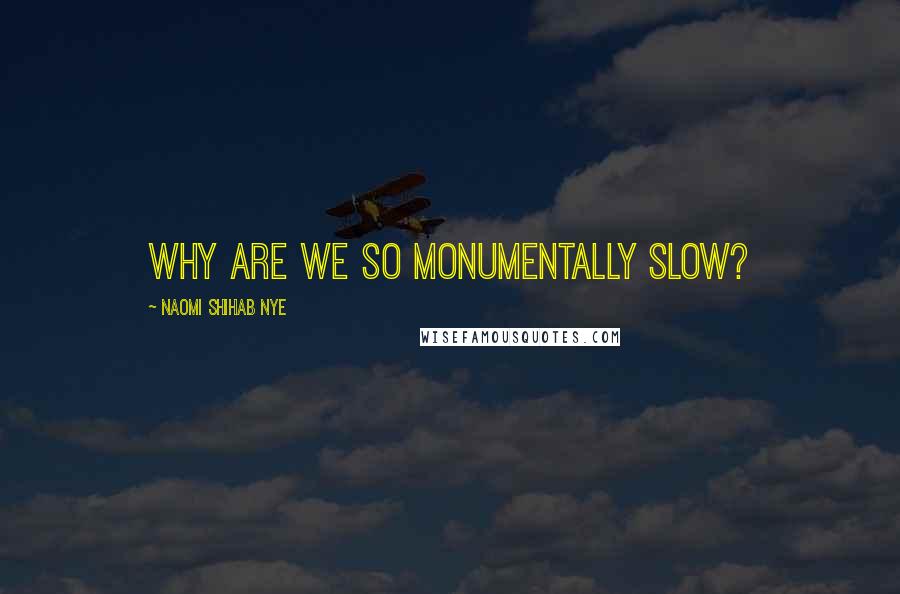 Naomi Shihab Nye Quotes: why are we so monumentally slow?