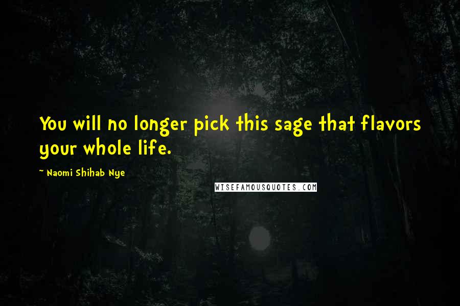 Naomi Shihab Nye Quotes: You will no longer pick this sage that flavors your whole life.