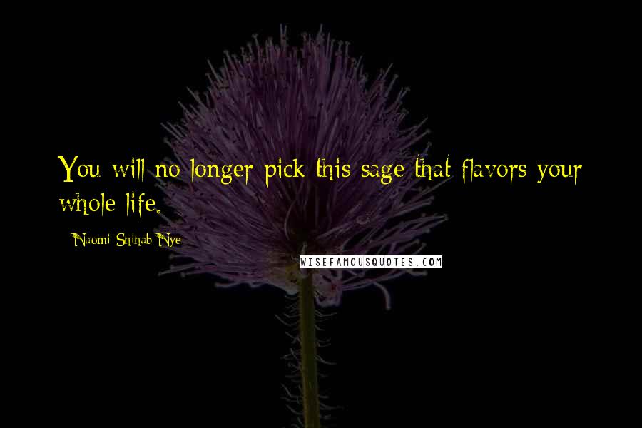 Naomi Shihab Nye Quotes: You will no longer pick this sage that flavors your whole life.