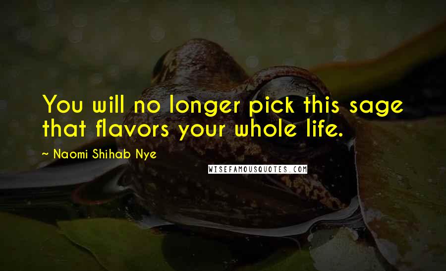 Naomi Shihab Nye Quotes: You will no longer pick this sage that flavors your whole life.