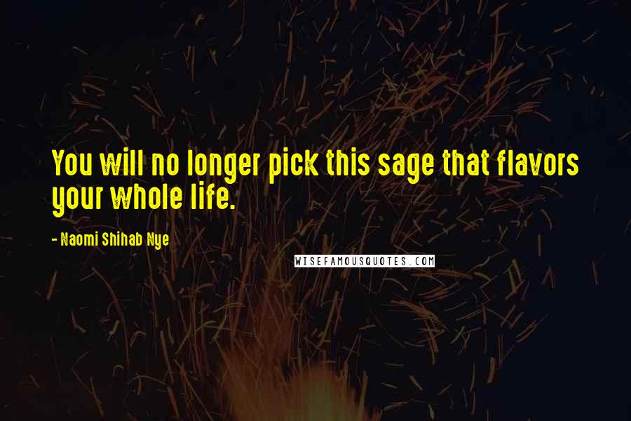 Naomi Shihab Nye Quotes: You will no longer pick this sage that flavors your whole life.