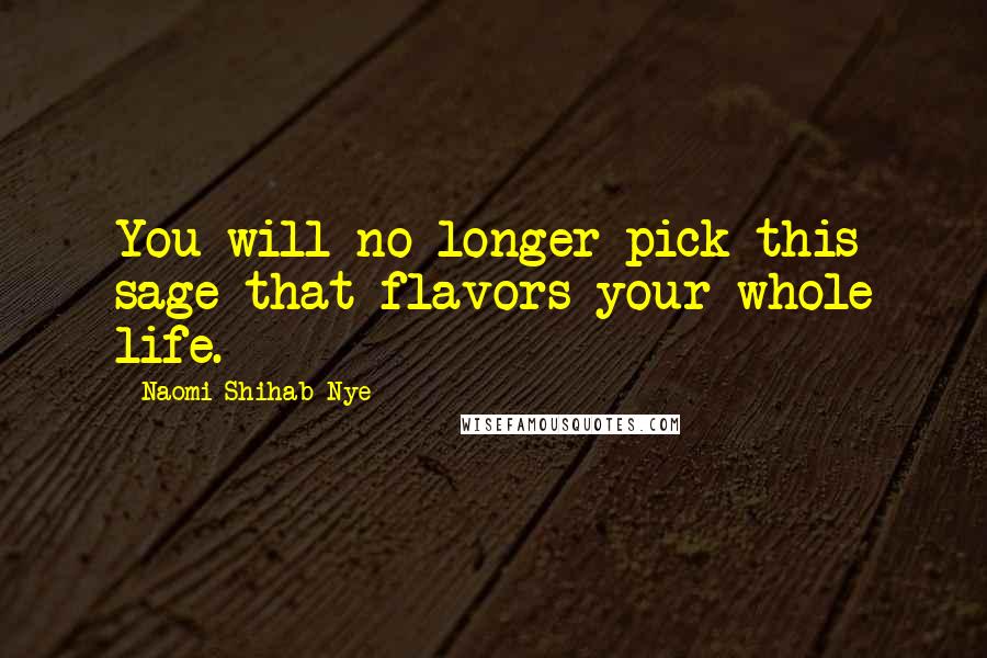 Naomi Shihab Nye Quotes: You will no longer pick this sage that flavors your whole life.