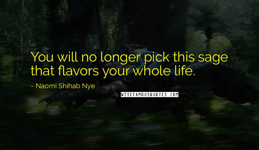 Naomi Shihab Nye Quotes: You will no longer pick this sage that flavors your whole life.