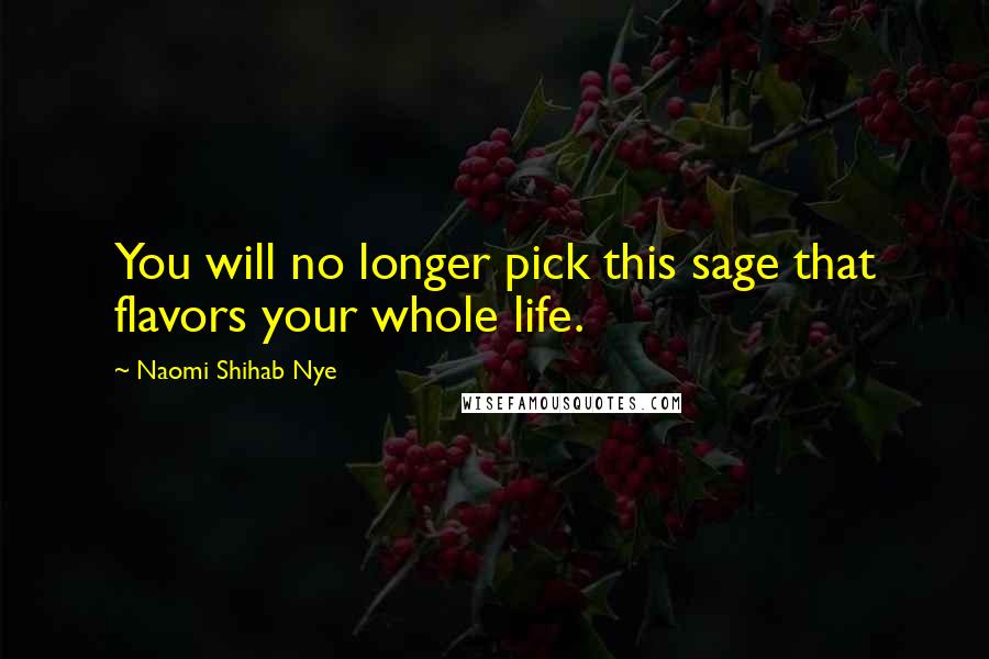 Naomi Shihab Nye Quotes: You will no longer pick this sage that flavors your whole life.