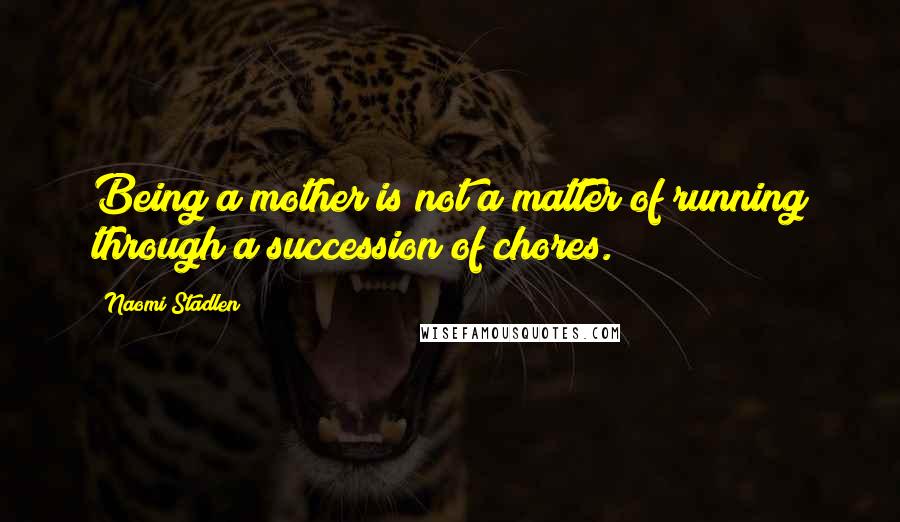 Naomi Stadlen Quotes: Being a mother is not a matter of running through a succession of chores.