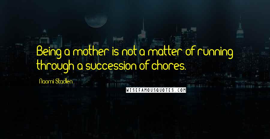 Naomi Stadlen Quotes: Being a mother is not a matter of running through a succession of chores.