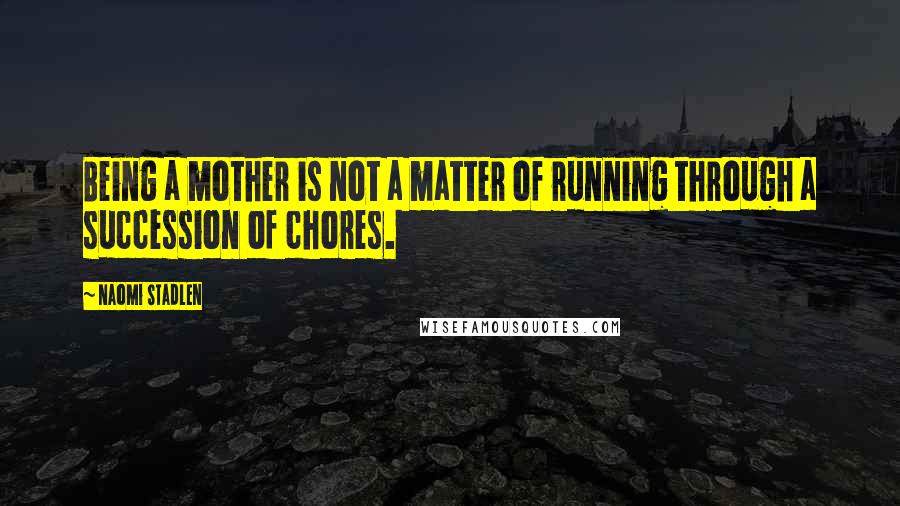 Naomi Stadlen Quotes: Being a mother is not a matter of running through a succession of chores.