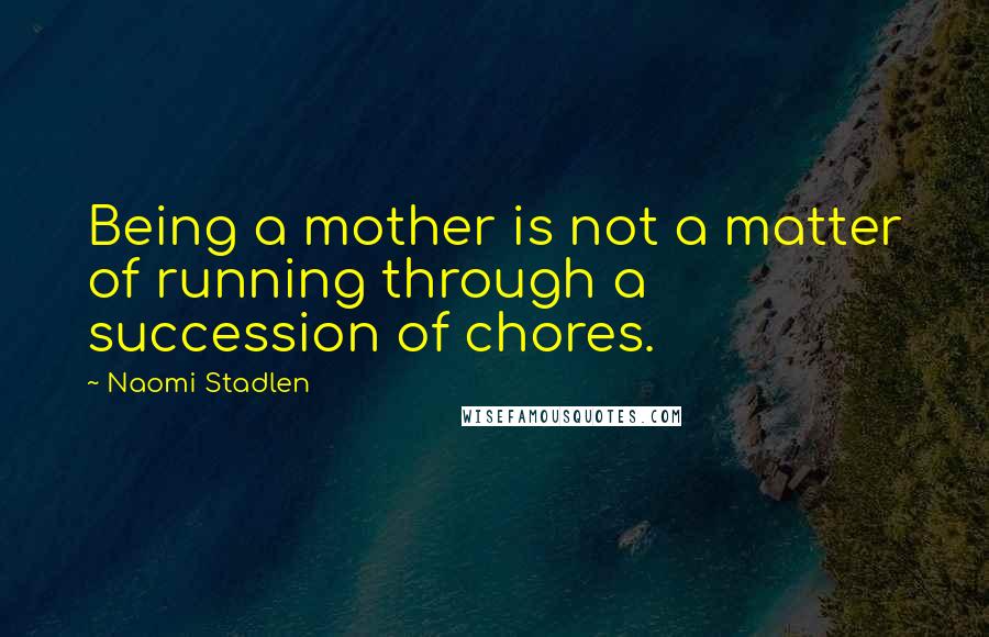 Naomi Stadlen Quotes: Being a mother is not a matter of running through a succession of chores.